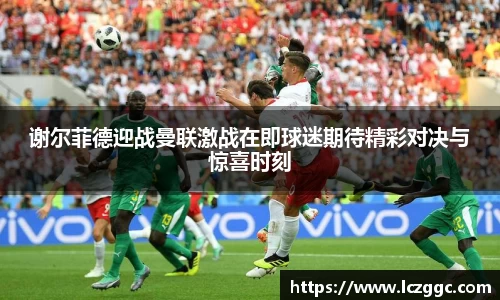 谢尔菲德迎战曼联激战在即球迷期待精彩对决与惊喜时刻