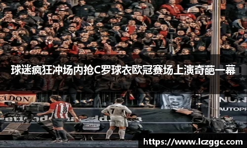 球迷疯狂冲场内抢C罗球衣欧冠赛场上演奇葩一幕