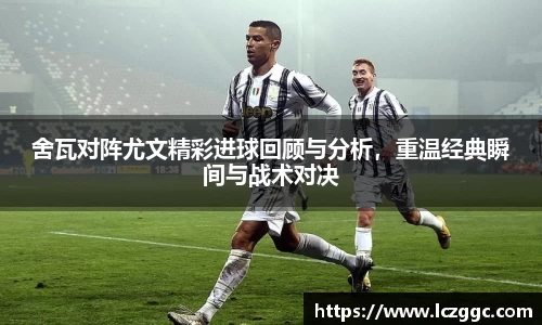 舍瓦对阵尤文精彩进球回顾与分析，重温经典瞬间与战术对决